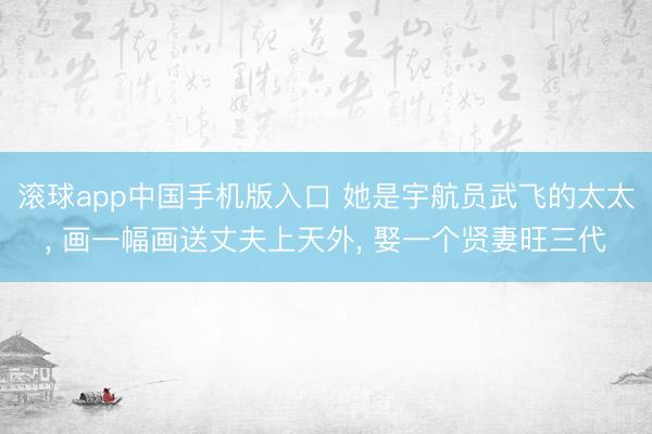 滚球app中国手机版入口 她是宇航员武飞的太太， 画一幅画送丈夫上天外， 娶一个贤妻旺三代