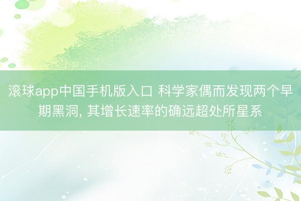 滚球app中国手机版入口 科学家偶而发现两个早期黑洞， 其增长速率的确远超处所星系