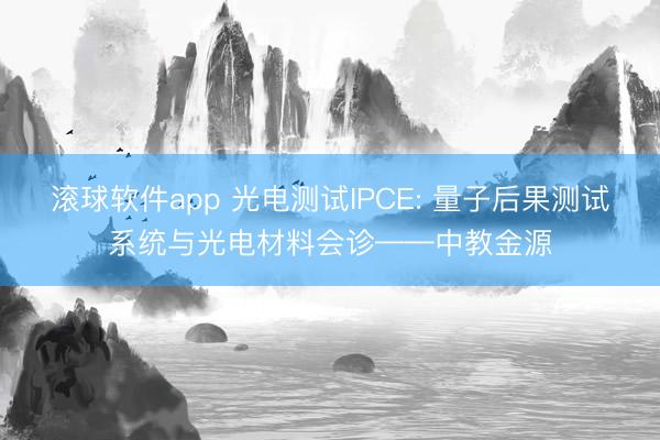 滚球软件app 光电测试IPCE: 量子后果测试系统与光电材料会诊——中教金源