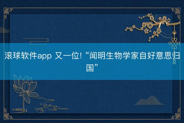 滚球软件app 又一位! “闻明生物学家自好意思归国”