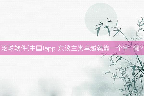 滚球软件(中国)app 东谈主类卓越就靠一个字: 懒?