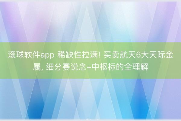 滚球软件app 稀缺性拉满! 买卖航天6大天际金属， 细分赛说念+中枢标的全理解