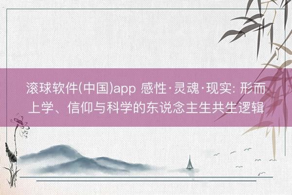 滚球软件(中国)app 感性·灵魂·现实: 形而上学、信仰与科学的东说念主生共生逻辑