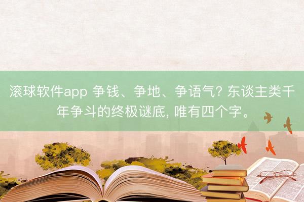 滚球软件app 争钱、争地、争语气? 东谈主类千年争斗的终极谜底， 唯有四个字。