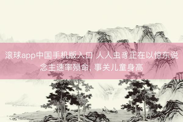 滚球app中国手机版入口 人人虫豸正在以惊东说念主速率殒命， 事关儿童身高