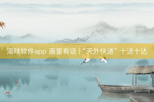 滚球软件app 画里有话 | “天外快递” 十送十达