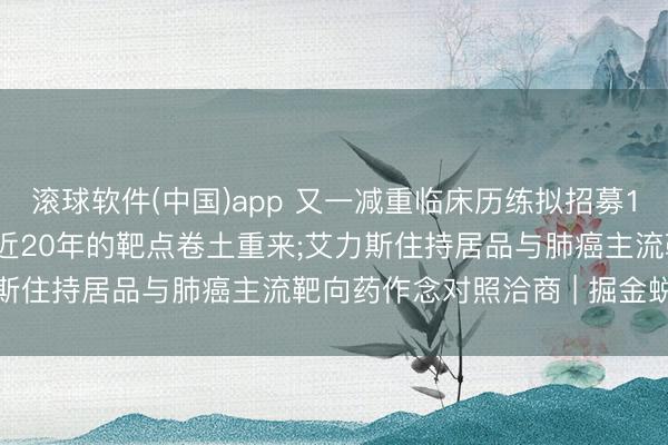滚球软件(中国)app 又一减重临床历练拟招募1980东谈主, 曾被淡忘近20年的靶点卷土重来;艾力斯住持居品与肺癌主流靶向药作念对照洽商 | 掘金蜕变药