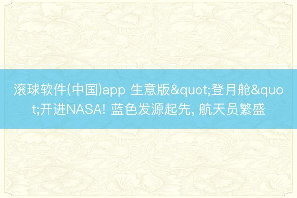 滚球软件(中国)app 生意版"登月舱"开进NASA! 蓝色发源起先， 航天员繁盛