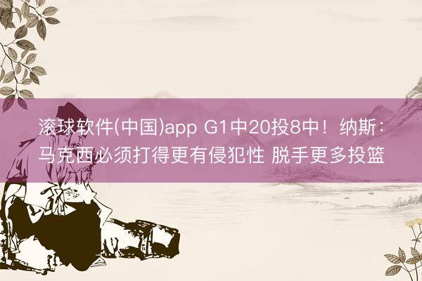 滚球软件(中国)app G1中20投8中！纳斯：马克西必须打得更有侵犯性 脱手更多投篮