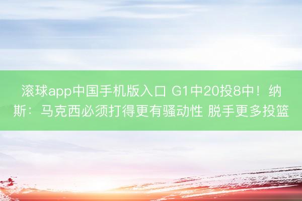 滚球app中国手机版入口 G1中20投8中!纳斯:马克西必须打得更有骚动性 脱手更多投篮