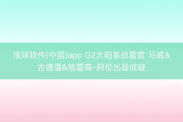 滚球软件(中国)app G2太阳客战雷霆 马威&古德温&格雷森·阿伦出战成疑