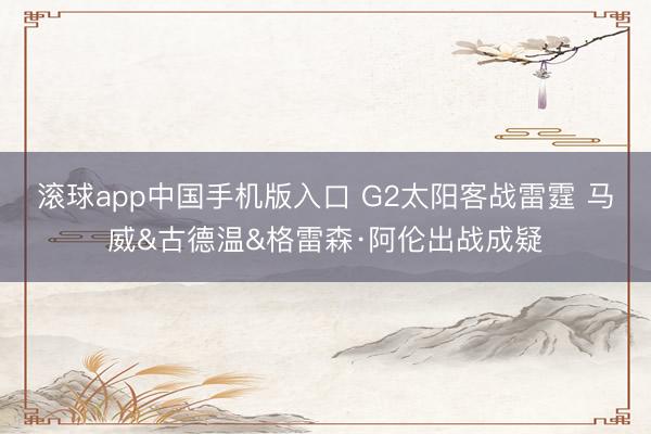滚球app中国手机版入口 G2太阳客战雷霆 马威&古德温&格雷森·阿伦出战成疑