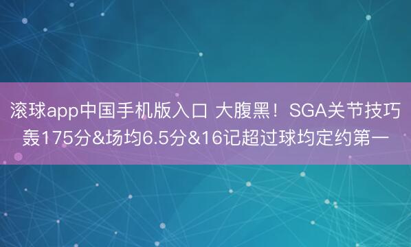 滚球app中国手机版入口 大腹黑!SGA关节技巧轰175分&场均6.5分&16记超过球均定约第一