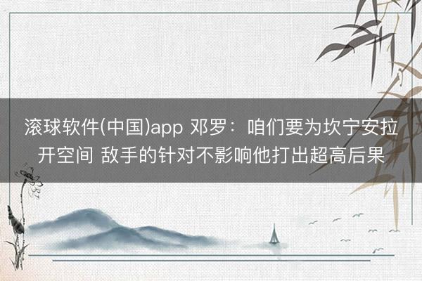 滚球软件(中国)app 邓罗：咱们要为坎宁安拉开空间 敌手的针对不影响他打出超高后果