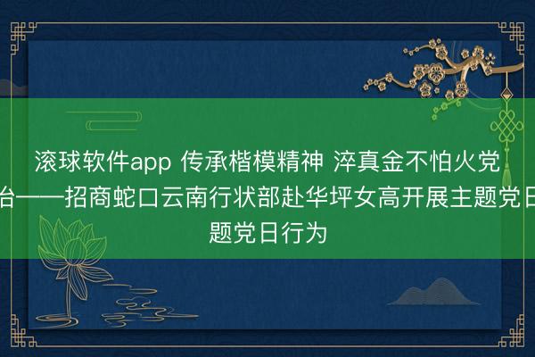 滚球软件app 传承楷模精神 淬真金不怕火党性陶冶——招商蛇口云南行状部赴华坪女高开展主题党日行为