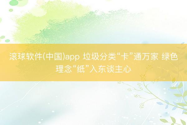 滚球软件(中国)app 垃圾分类“卡”通万家 绿色理念“纸”入东谈主心