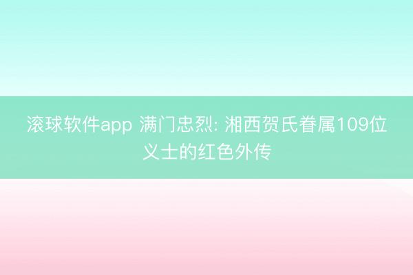 滚球软件app 满门忠烈: 湘西贺氏眷属109位义士的红色外传