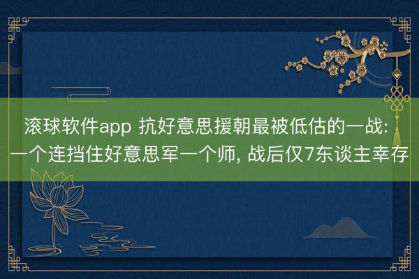 滚球软件app 抗好意思援朝最被低估的一战: 一个连挡住好意思军一个师, 战后仅7东谈主幸存
