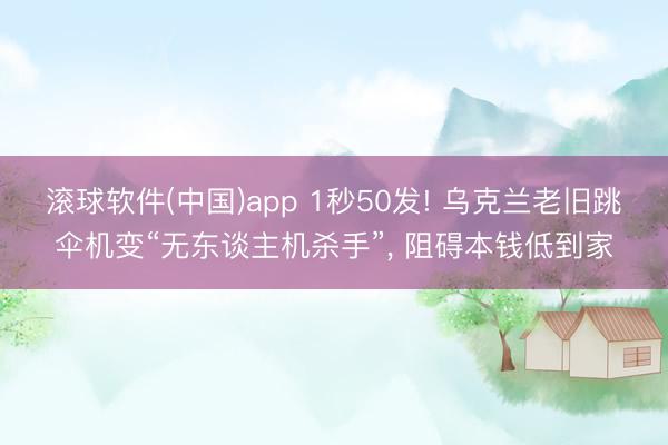滚球软件(中国)app 1秒50发! 乌克兰老旧跳伞机变“无东谈主机杀手”， 阻碍本钱低到家