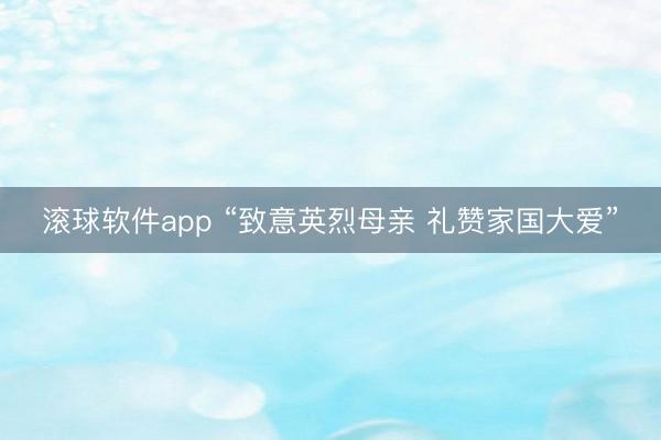 滚球软件app “致意英烈母亲 礼赞家国大爱”