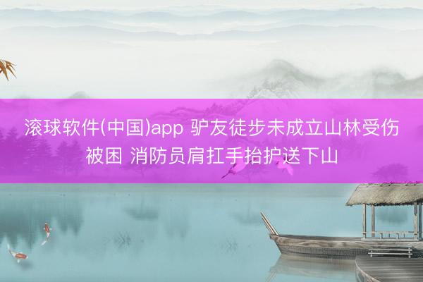 滚球软件(中国)app 驴友徒步未成立山林受伤被困 消防员肩扛手抬护送下山