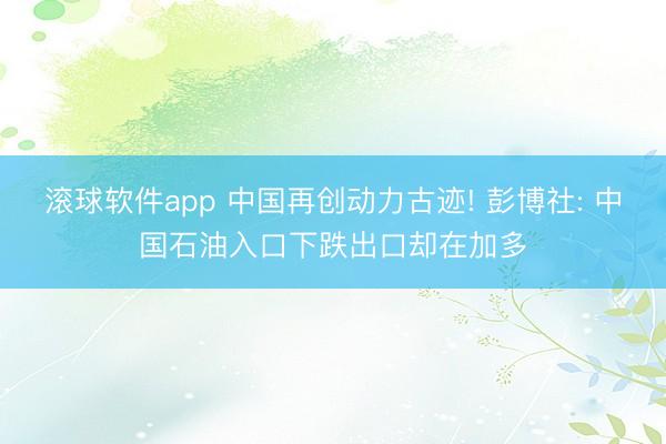 滚球软件app 中国再创动力古迹! 彭博社: 中国石油入口下跌出口却在加多