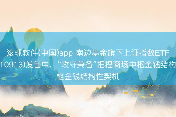 滚球软件(中国)app 南边基金旗下上证指数ETF南边(510913)发售中,“攻守兼备”把捏商场中枢金钱结构性契机
