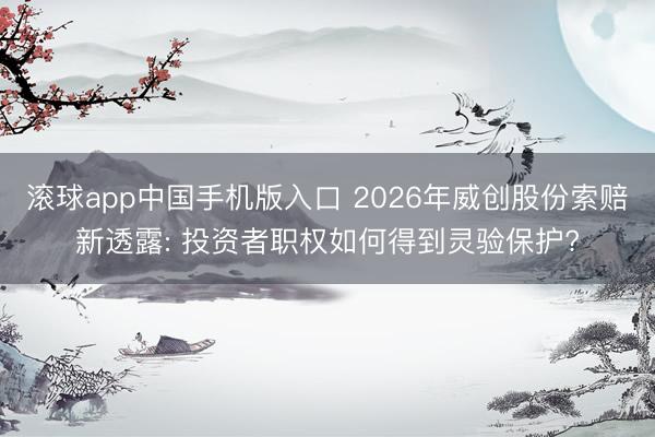 滚球app中国手机版入口 2026年威创股份索赔新透露: 投资者职权如何得到灵验保护?