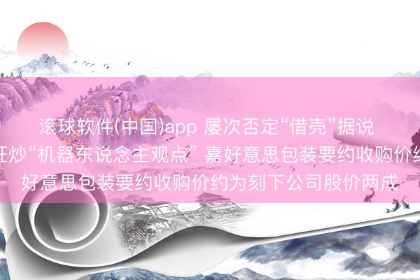 滚球软件(中国)app 屡次否定“借壳”据说 仍未能抵牾市集一度狂炒“机器东说念主观点” 嘉好意思包装要约收购价约为刻下公司股价两成