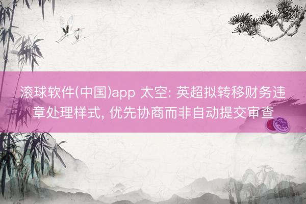 滚球软件(中国)app 太空: 英超拟转移财务违章处理样式， 优先协商而非自动提交审查