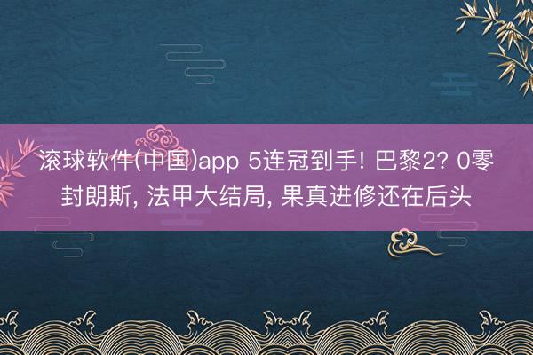 滚球软件(中国)app 5连冠到手! 巴黎2? 0零封朗斯, 法甲大结局, 果真进修还在后头