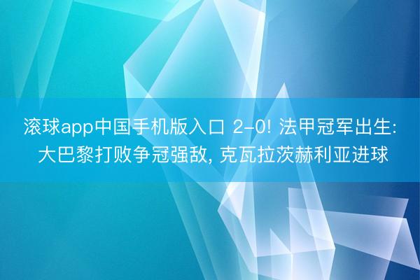 滚球app中国手机版入口 2-0! 法甲冠军出生: 大巴黎打败争冠强敌， 克瓦拉茨赫利亚进球