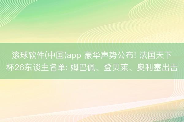 滚球软件(中国)app 豪华声势公布! 法国天下杯26东谈主名单: 姆巴佩、登贝莱、奥利塞出击