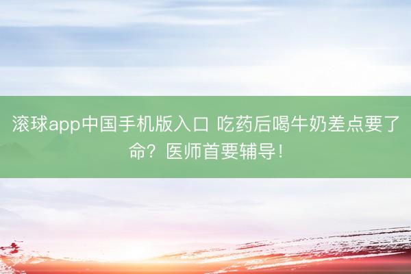 滚球app中国手机版入口 吃药后喝牛奶差点要了命？医师首要辅导！