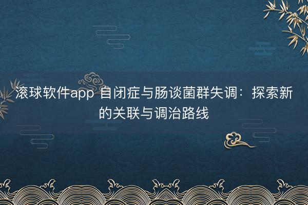 滚球软件app 自闭症与肠谈菌群失调：探索新的关联与调治路线