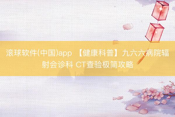 滚球软件(中国)app 【健康科普】九六六病院辐射会诊科 CT查验极简攻略
