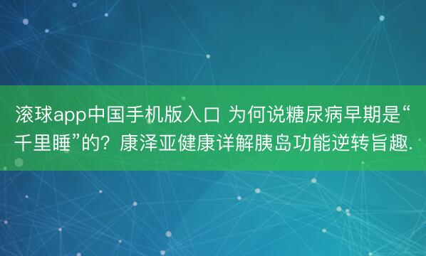 滚球app中国手机版入口 为何说糖尿病早期是“千里睡”的?康泽亚健康详解胰岛功能逆转旨趣.