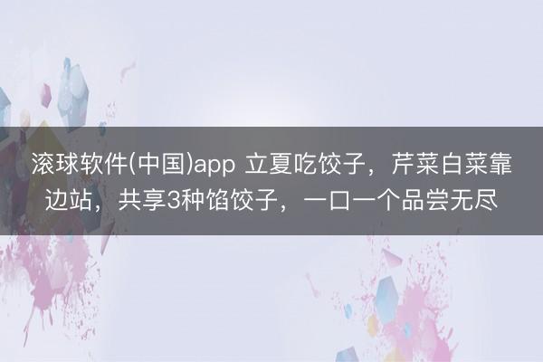 滚球软件(中国)app 立夏吃饺子，芹菜白菜靠边站，共享3种馅饺子，一口一个品尝无尽