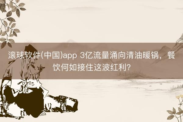 滚球软件(中国)app 3亿流量涌向清油暖锅,餐饮何如接住这波红利?