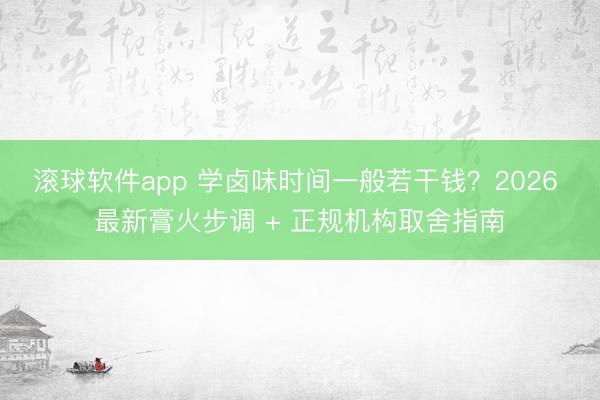 滚球软件app 学卤味时间一般若干钱？2026 最新膏火步调 + 正规机构取舍指南