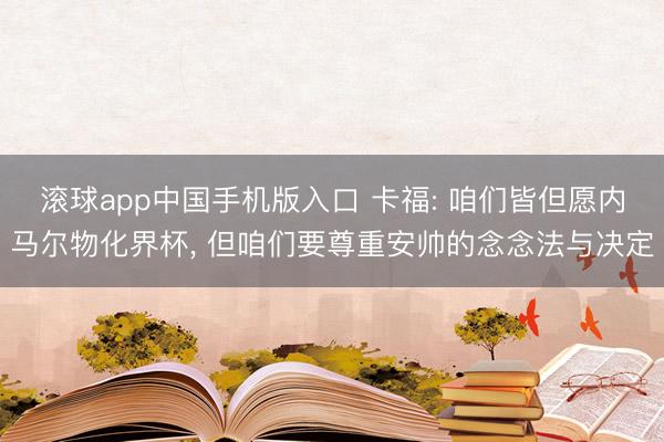 滚球app中国手机版入口 卡福: 咱们皆但愿内马尔物化界杯， 但咱们要尊重安帅的念念法与决定
