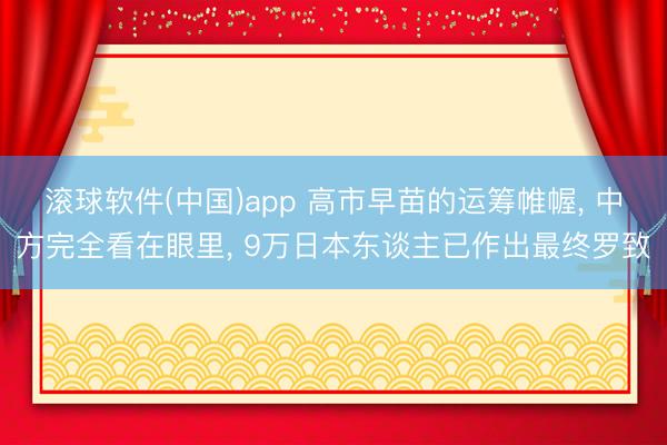 滚球软件(中国)app 高市早苗的运筹帷幄， 中方完全看在眼里， 9万日本东谈主已作出最终罗致