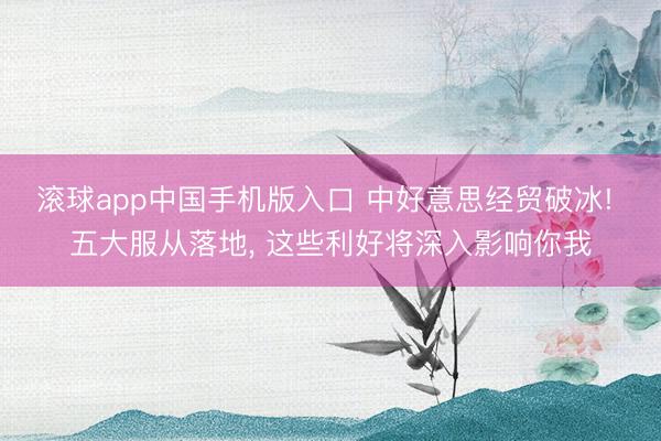 滚球app中国手机版入口 中好意思经贸破冰! 五大服从落地， 这些利好将深入影响你我