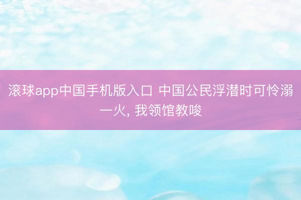 滚球app中国手机版入口 中国公民浮潜时可怜溺一火， 我领馆教唆