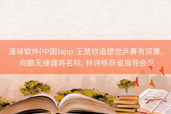 滚球软件(中国)app 王楚钦追想世乒赛有深意， 向鹏无缘健将名称， 林诗栋获省指导会见