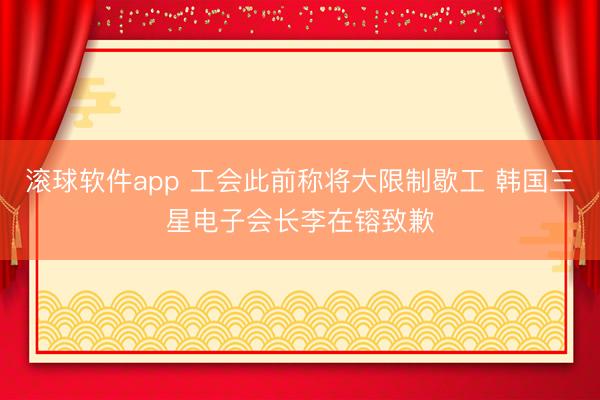 滚球软件app 工会此前称将大限制歇工 韩国三星电子会长李在镕致歉