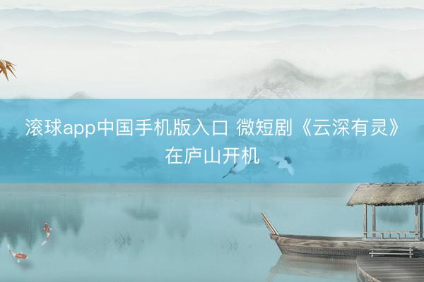 滚球app中国手机版入口 微短剧《云深有灵》在庐山开机