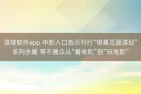 滚球软件app 中影入口告示刊行“银幕见面谋划”系列步履 带不雅众从“看电影”到“玩电影”