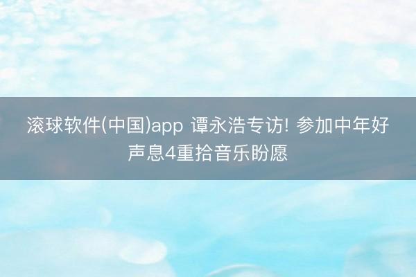 滚球软件(中国)app 谭永浩专访! 参加中年好声息4重拾音乐盼愿
