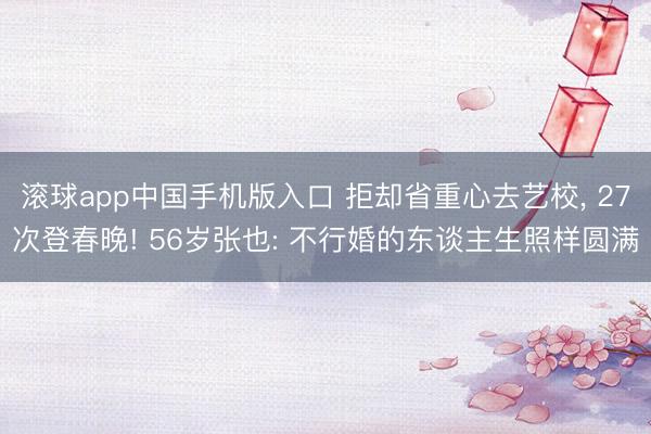 滚球app中国手机版入口 拒却省重心去艺校， 27次登春晚! 56岁张也: 不行婚的东谈主生照样圆满